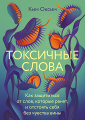 Токсичные слова. Как защититься от слов, которые ранят, и отстоять себя без чувства вины — Ким Оксим