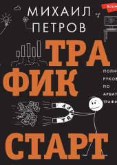 Трафик. Старт. Полное руководство по арбитражу трафика — Михаил Петров