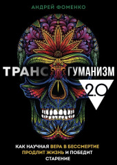 Трансгуманизм 2.0. Как научная вера в бессмертие продлит жизнь и победит старение — Андрей Фоменко