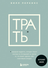 Трать. Народная мудрость, которая гласит: не откладывай никогда на завтра то, что может сделать тебя счастливым сегодня — Билл Перкинс