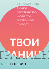 Твои границы. Как сохранить личное пространство и обрести внутреннюю свободу — Нэнси Левин