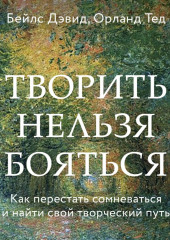 Творить нельзя бояться. Как перестать сомневаться и найти свой творческий путь — Дэвид Бейлс