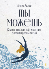 Ты можешь: Книга о том, как найти контакт с собой и реальностью — Алина Адлер