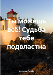 Ты можешь всё! Судьба тебе подвластна — Александр Гришин