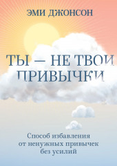 Ты – не твои привычки. Способ избавления от ненужных привычек без усилий — Эми Джонсон