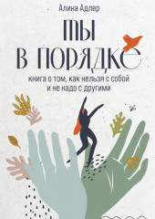 Ты в порядке: Книга о том, как нельзя с собой и не надо с другими — Алина Адлер