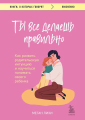 Ты все делаешь правильно. Как развить родительскую интуицию и научиться понимать своего ребенка — Меган Лихи