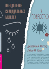 Преодоление суицидальных мыслей у подростков. Когнитивно-поведенческая терапия для уменьшения душевной боли, укрепления надежды и создания здоровых взаимоотношений — Джереми В. Петтит,                           Райан М. Хилл