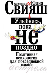 Улыбнись, пока не поздно. Позитивная психология для повседневной жизни — Александр Свияш,                           Юлия Свияш