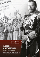 Умереть и воскреснуть. О прославлении императора Николая II — Владимир Григорян,                           Евгений Муравлёв