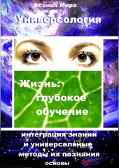 Универсология. Жизнь: глубокое обучение. Интеграция знаний и универсальные методы их познания. Основы — Ксения Мира