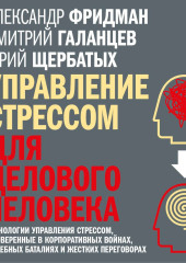 Управление стрессом для делового человека. Технологии управления стрессом, проверенные в корпоративных войнах, судебных баталиях и жестких переговорах — Юрий Щербатых,                           Александр Фридман,                           Дмитрий Галанцев