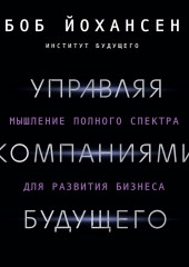 Управляя компаниями будущего. Мышление полного спектра для развития бизнеса — Боб Йохансен