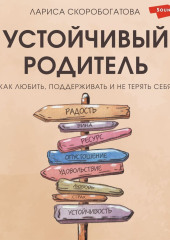 Устойчивый родитель. Как любить, поддерживать и не терять себя — Лариса Скоробогатова