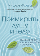 Примирить душу и тело. Телесные практики для жизни без болезней и стресса — Мишель Фрейд