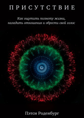Присутствие. Как ощутить полноту жизни, наладить отношения и обрести свой голос — Пэтси Роденбург