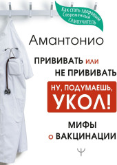 Прививать или не прививать? или Ну, подумаешь, укол! Мифы о вакцинации — Амантонио