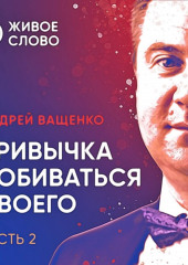 Привычка добиваться своего. Часть 2 — Андрей Ващенко