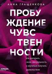 Пробуждение чувственности. Как раскрыть свою сексуальность и научиться получать удовольствие — Анна Гращенкова