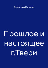 Прошлое и настоящее г.Твери — Владимир Колосов