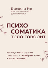 Психосоматика. Тело говорит. Как научиться слушать свое тело и подобрать ключ к его исцелению — Екатерина Тур