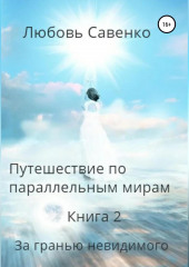 Путешествие по параллельным мирам. Книга 2. За гранью невидимого — Любовь Савенко