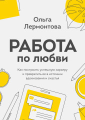 Работа по любви. Как построить успешную карьеру и превратить ее в источник вдохновения и счастья — Ольга Лермонтова