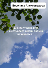 Райский уголок, или В шестьдесят жизнь только начинается — Вероника Александрова