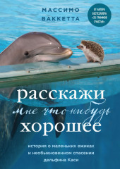 Расскажи мне что-нибудь хорошее. История о маленьких ежиках и необыкновенном спасении дельфина Каси — Массимо Ваккетта