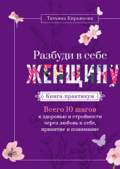 Разбуди в себе Женщину. Книга-практикум. Всего 10 шагов к здоровью и стройности через любовь к себе, принятие и понимание — Татьяна Кирьянова