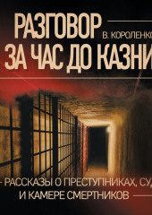 Разговор за час до казни. Рассказы о преступниках, суде и камере смертников — Владимир Короленко