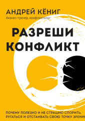 Разреши конфликт. Почему полезно и не страшно спорить, ругаться и отстаивать свою точку зрения — Андрей Кёниг