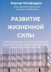 Развитие жизненной силы. Глубокое дыхание и полная система для укрепления сердца, легких, желудка и всех жизненно важных органов — Бернар Макфадден