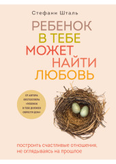 Ребенок в тебе может найти любовь. Построить счастливые отношения, не оглядываясь на прошлое — Стефани Шталь