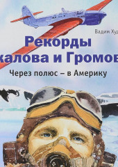 Рекорды Чкалова и Громова. Через полюс – в Америку — Вадим Худяков