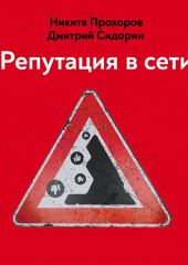 Репутация в сети. Как формировать репутацию в сети, создавать фанатов своего бренда и защищаться от информационных атак — Дмитрий Сидорин,                           Никита Прохоров