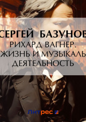 Рихард Вагнер. Его жизнь и музыкальная деятельность — Сергей Базунов