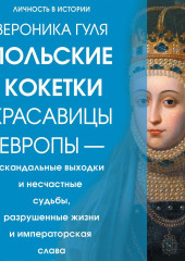 Польские кокетки. Красавицы Европы – скандальные выходки и несчастные судьбы, разрушенные жизни и императорская слава — Вероника Гуля