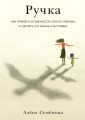 Ручка. Как принять особенность своего ребенка и сделать его жизнь счастливее — Алёна Семёнова