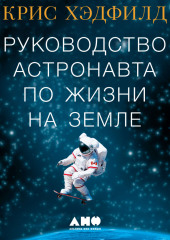 Руководство астронавта по жизни на Земле. Чему научили меня 4000 часов на орбите — Кристофер Хэдфилд