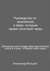 Руководство по выживанию в мире, которым правит мозговой червь. Квазинаучная псевдо-фантастическая книга в стиле: «Помоги себе сам» — Александр Вяльцев