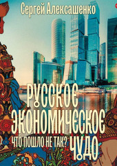 Русское экономическое чудо: что пошло не так? — Сергей Алексашенко