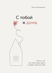 С тобой я дома. Книга о том, как любить друг друга, оставаясь верными себе — Ольга Примаченко