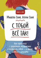 С тобой всё так! Как справиться с давлением окружающих и оставаться собой – в школе, дома и с друзьями — Мишель Скин,                           Келли Скин