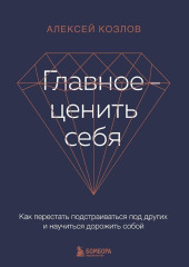 Главное – ценить себя. Как перестать подстраиваться под других и научиться дорожить собой — Алексей Козлов