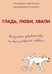 Гладь, люби, хвали: нескучное руководство по воспитанию собаки — Анастасия Бобкова,                           Надежда Пигарева,                           Екатерина Пронина