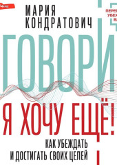 Говори, я хочу еще! Как убеждать и достигать своих целей — Мария Кондратович