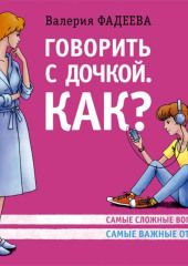 Говорить с дочкой. Как? Самые сложные вопросы. Самые важные ответы — Валерия Фадеева