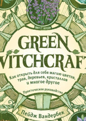 Green Witchcraft. Как открыть для себя магию цветов, трав, деревьев, кристаллов и многое другое — Пейдж Вандербек