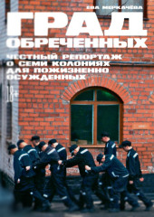 Град обреченных. Честный репортаж о семи колониях для пожизненно осуждённых — Ева Меркачёва